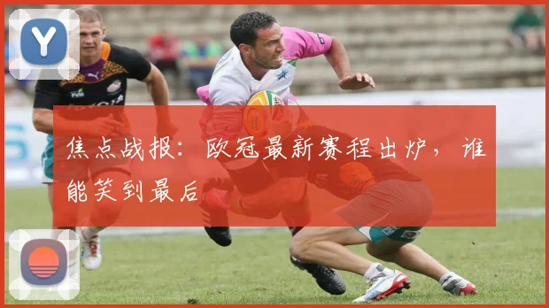 焦点战报：欧冠最新赛程出炉，谁能笑到最后