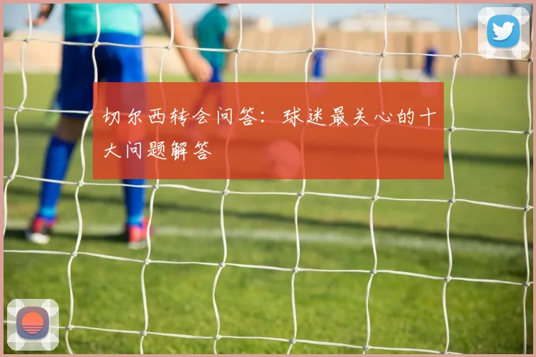 切尔西转会问答：球迷最关心的十大问题解答