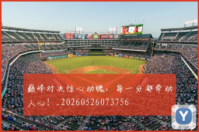 巅峰对决惊心动魄,每一分都牵动人心!_20260526073756