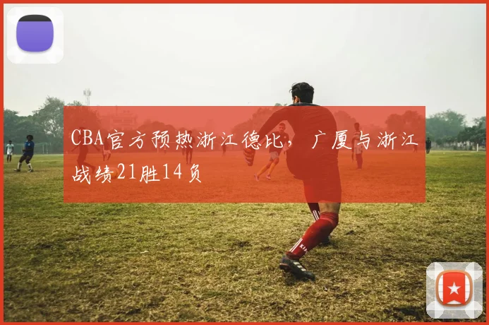 CBA官方预热浙江德比,广厦与浙江战绩21胜14负