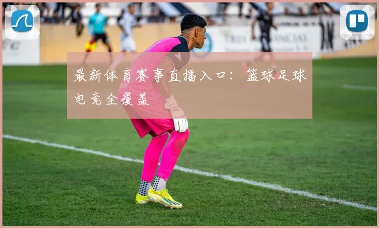 最新体育赛事直播入口:篮球足球电竞全覆盖