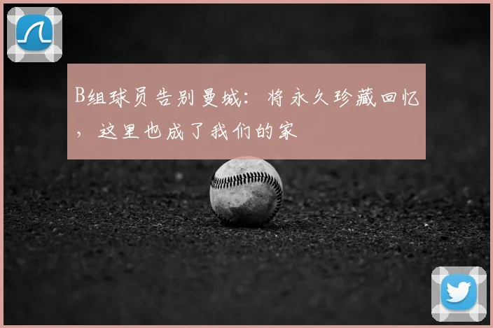 B组球员告别曼城:将永久珍藏回忆,这里也成了我们的家