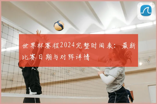 世界杯赛程2024完整时间表：最新比赛日期与对阵详情