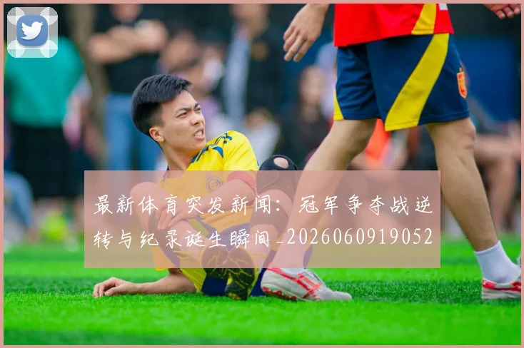 最新体育突发新闻：冠军争夺战逆转与纪录诞生瞬间_20260609190522