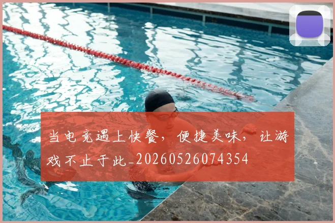 当电竞遇上快餐，便捷美味，让游戏不止于此_20260526074354