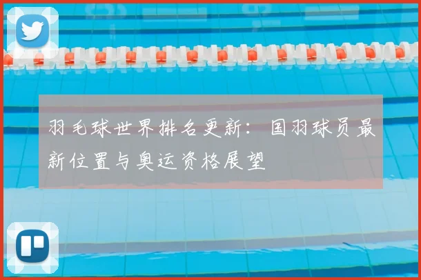 羽毛球世界排名更新:国羽球员最新位置与奥运资格展望