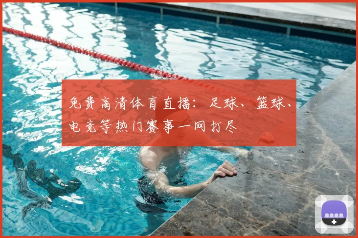 免费高清体育直播：足球、篮球、电竞等热门赛事一网打尽