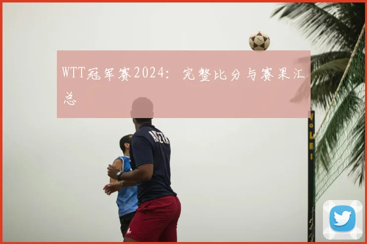 WTT冠军赛2024:完整比分与赛果汇总