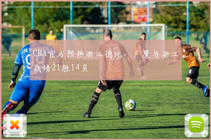 CBA官方预热浙江德比,广厦与浙江战绩21胜14负