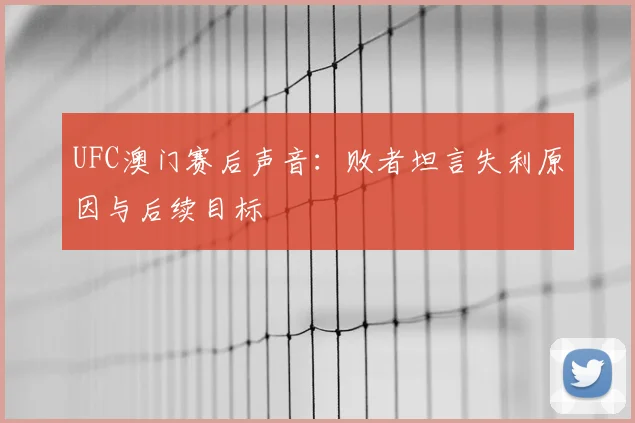 UFC澳门赛后声音：败者坦言失利原因与后续目标