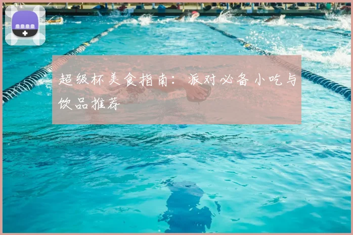 超级杯美食指南:派对必备小吃与饮品推荐