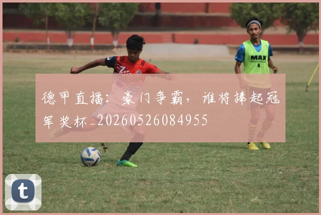 德甲直播:豪门争霸,谁将捧起冠军奖杯_20260526084955