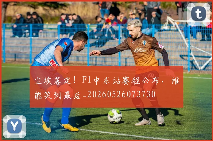 尘埃落定！F1中东站赛程公布，谁能笑到最后_20260526073730
