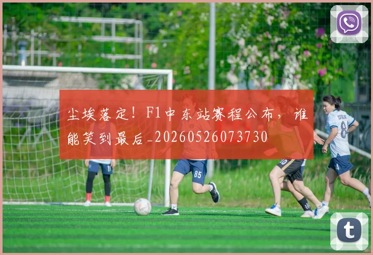 尘埃落定!F1中东站赛程公布,谁能笑到最后_20260526073730