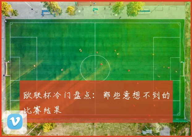 欧联杯冷门盘点：那些意想不到的比赛结果