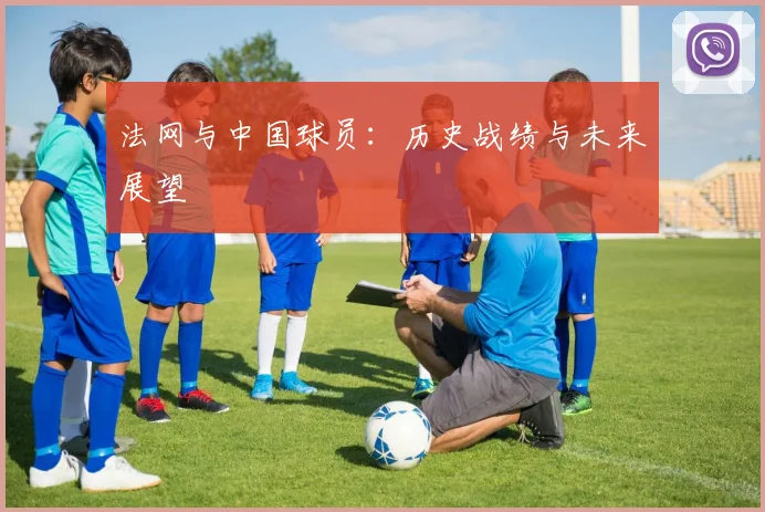 法网与中国球员:历史战绩与未来展望