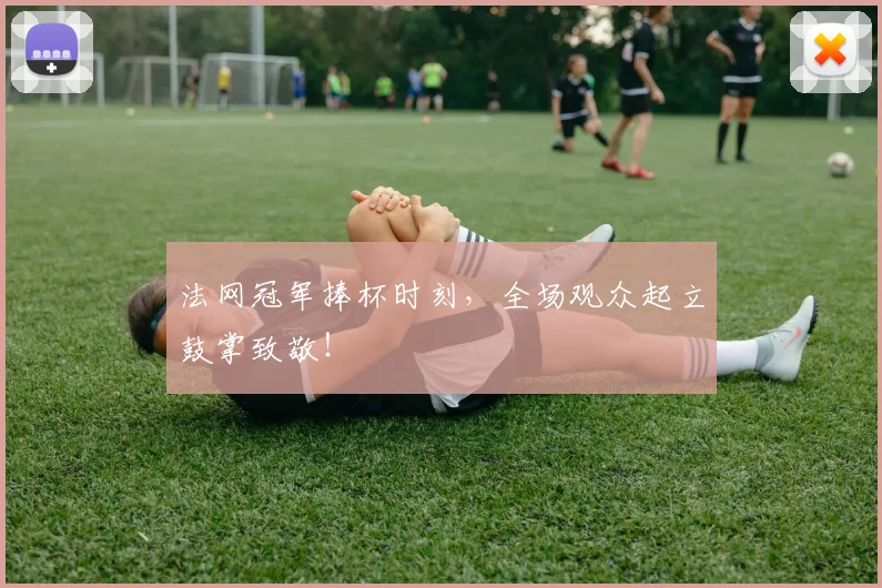 法网冠军捧杯时刻,全场观众起立鼓掌致敬!