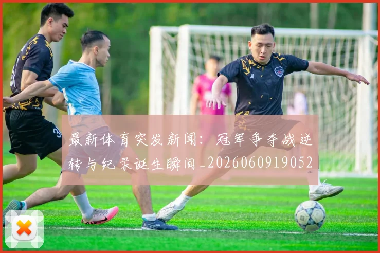 最新体育突发新闻:冠军争夺战逆转与纪录诞生瞬间_20260609190522