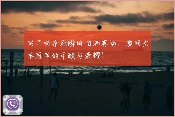 哭了吗夺冠瞬间泪洒赛场，澳网女单冠军的辛酸与荣耀！
