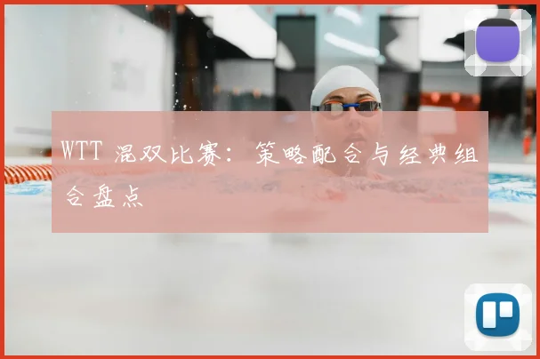 WTT 混双比赛:策略配合与经典组合盘点