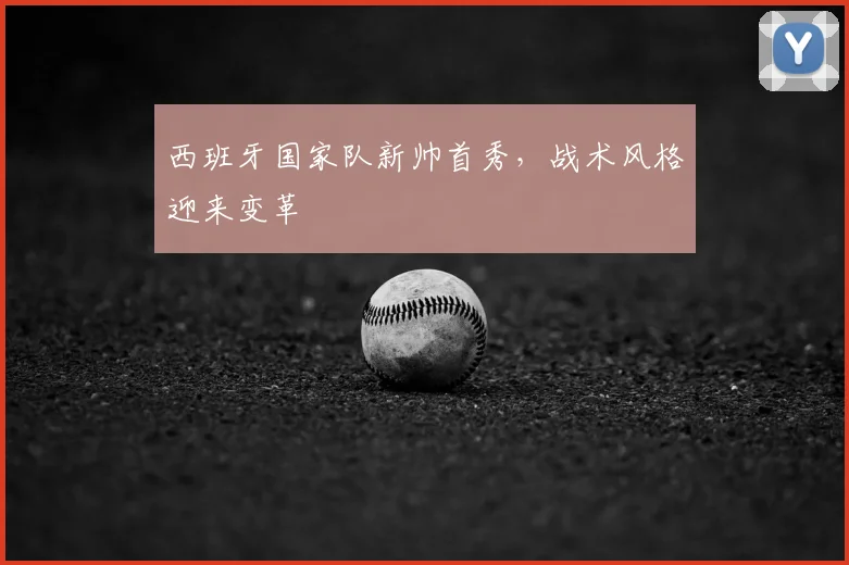 西班牙国家队新帅首秀,战术风格迎来变革