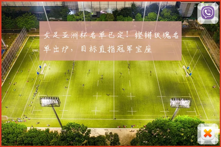女足亚洲杯名单已定！铿锵玫瑰名单出炉，目标直指冠军宝座