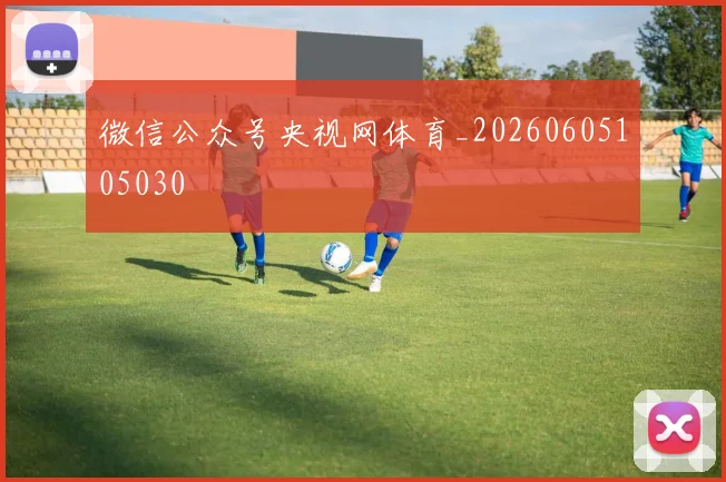 微信公众号央视网体育_20260605105030