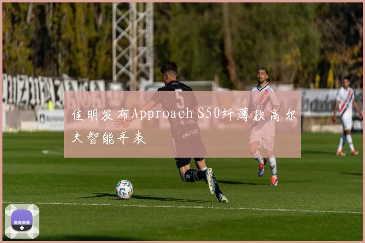 佳明发布Approach S50纤薄款高尔夫智能手表