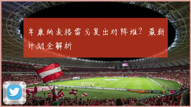 年康纳麦格雷戈复出对阵谁？最新计划全解析