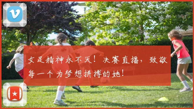 女足精神永不灭!决赛直播,致敬每一个为梦想拼搏的她!
