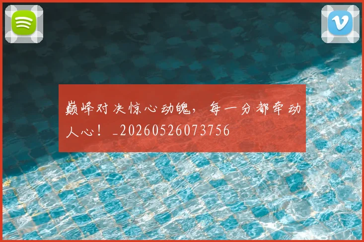 巅峰对决惊心动魄,每一分都牵动人心!_20260526073756