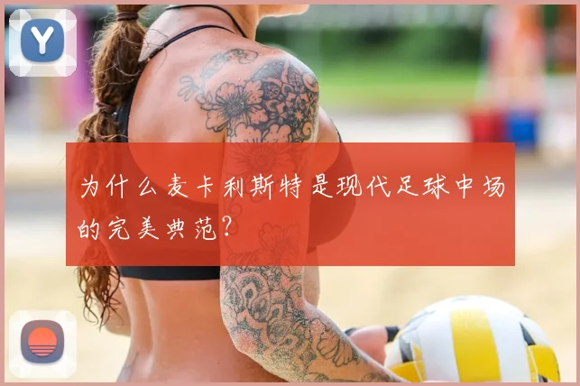 为什么麦卡利斯特是现代足球中场的完美典范?