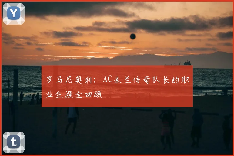 罗马尼奥利:AC米兰传奇队长的职业生涯全回顾