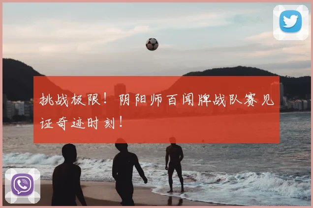挑战极限!阴阳师百闻牌战队赛见证奇迹时刻!