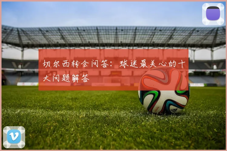 切尔西转会问答:球迷最关心的十大问题解答
