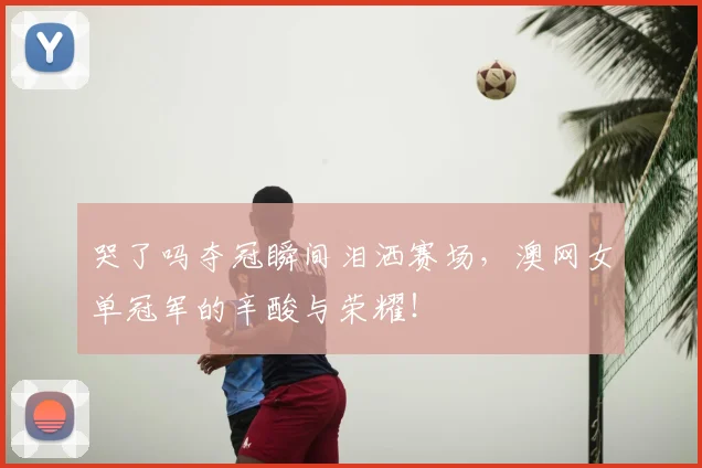 哭了吗夺冠瞬间泪洒赛场,澳网女单冠军的辛酸与荣耀!