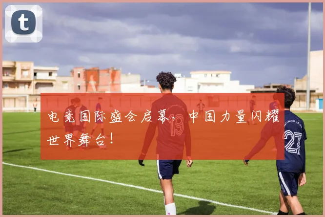电竞国际盛会启幕,中国力量闪耀世界舞台!