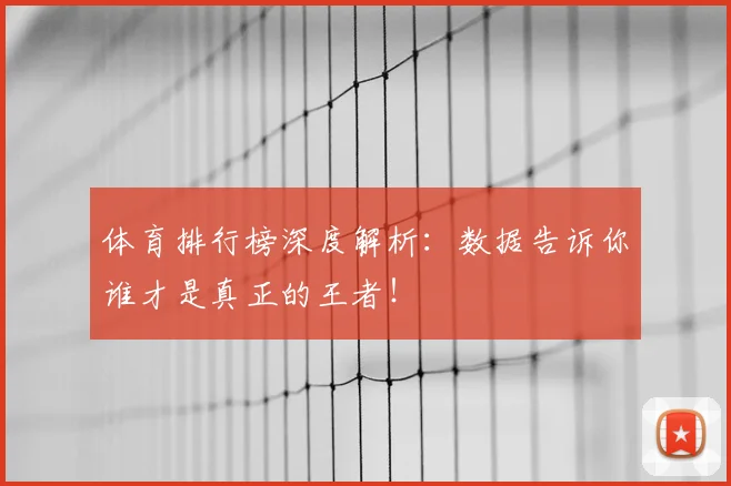 体育排行榜深度解析:数据告诉你谁才是真正的王者!