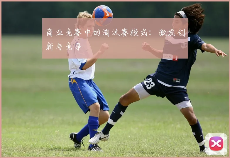 商业竞赛中的淘汰赛模式:激发创新与竞争