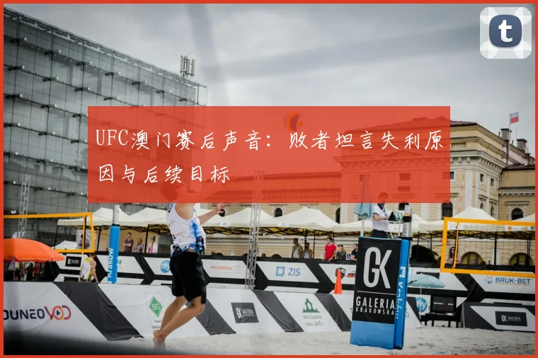 UFC澳门赛后声音:败者坦言失利原因与后续目标