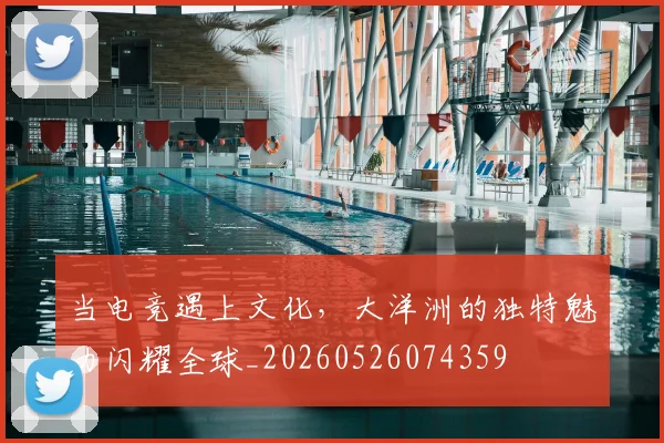 当电竞遇上文化,大洋洲的独特魅力闪耀全球_20260526074359