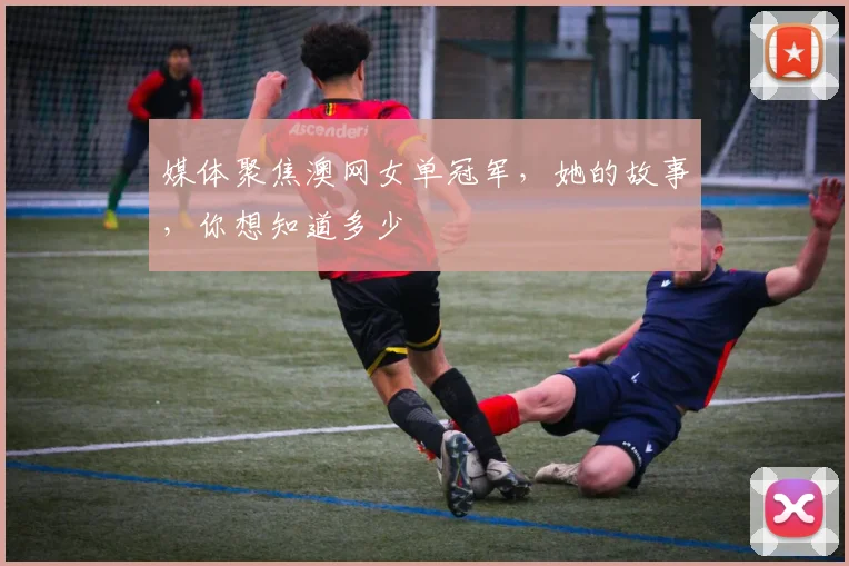 媒体聚焦澳网女单冠军，她的故事，你想知道多少
